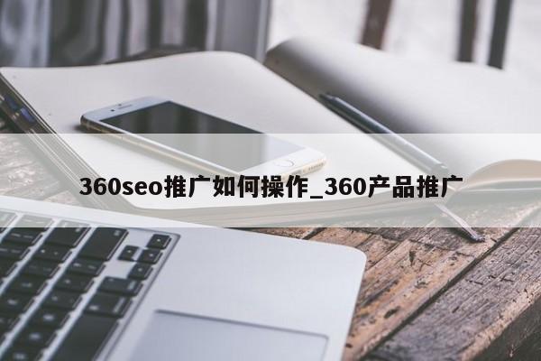 360seo推广如何操作_360产品推广